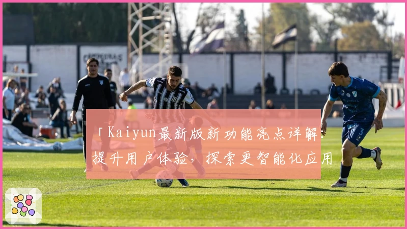 「Kaiyun最新版新功能亮点详解：提升用户体验，探索更智能化应用场景」