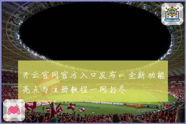 开云官网官方入口发布，全新功能亮点与注册教程一网打尽