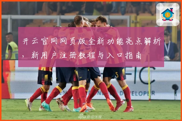 开云官网网页版全新功能亮点解析，新用户注册教程与入口指南