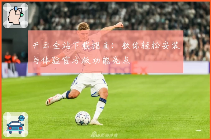 开云全站下载指南：教你轻松安装与体验官方版功能亮点