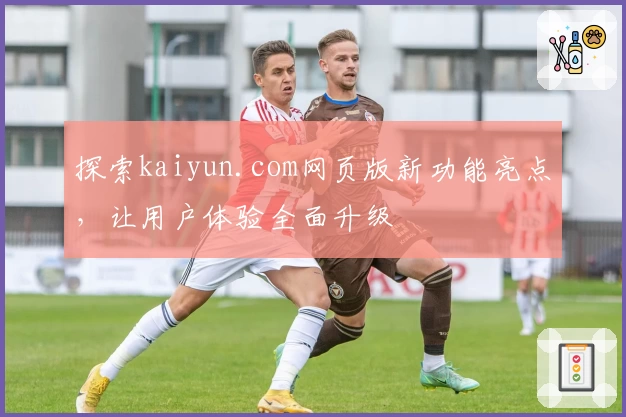 探索kaiyun.com网页版新功能亮点，让用户体验全面升级