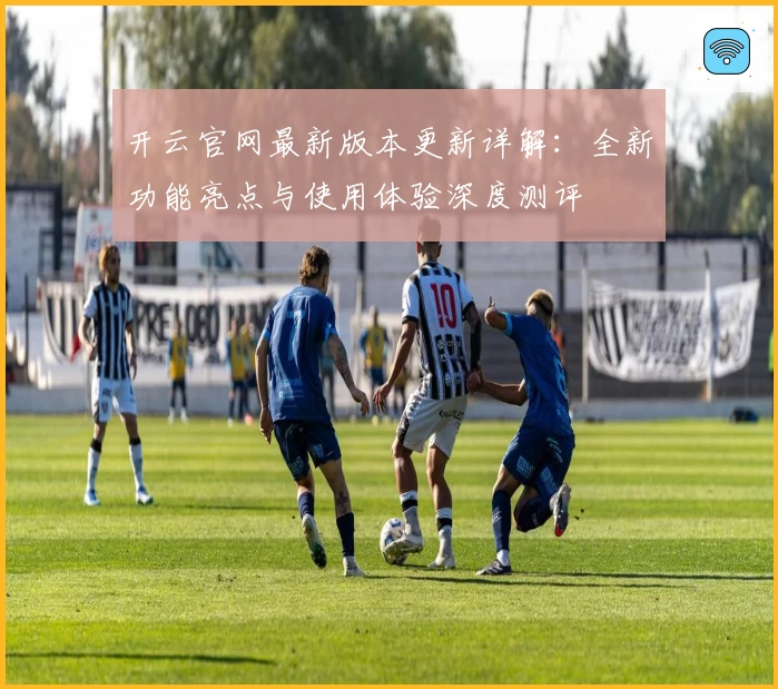开云官网最新版本更新详解：全新功能亮点与使用体验深度测评