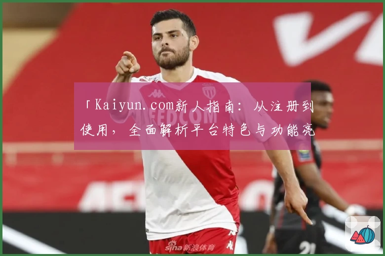 「Kaiyun.com新人指南:从注册到使用,全面解析平台特色与功能亮点」