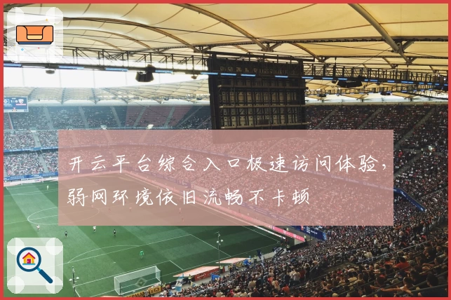 开云平台综合入口极速访问体验，弱网环境依旧流畅不卡顿