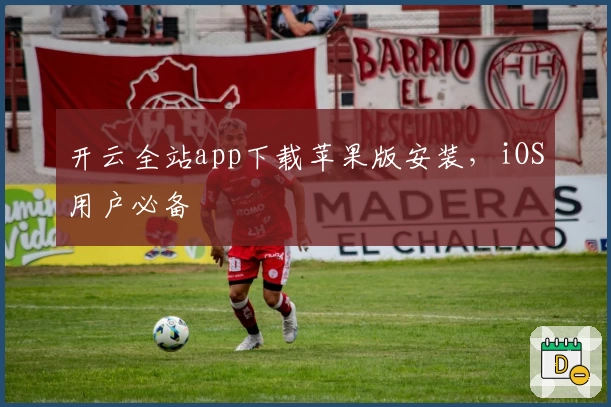 开云全站app下载苹果版安装，iOS用户必备