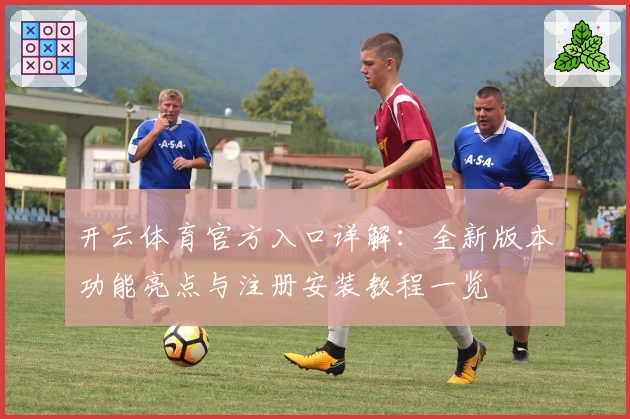 开云体育官方入口详解：全新版本功能亮点与注册安装教程一览