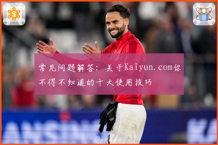 常见问题解答：关于Kaiyun.com你不得不知道的十大使用技巧