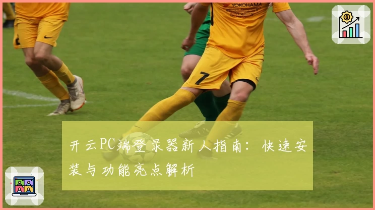 开云PC端登录器新人指南：快速安装与功能亮点解析