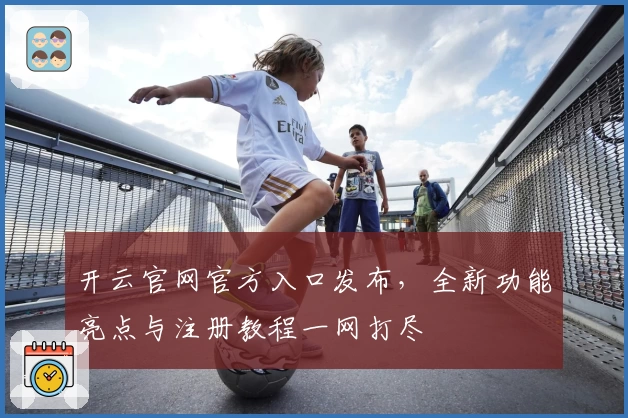开云官网官方入口发布，全新功能亮点与注册教程一网打尽