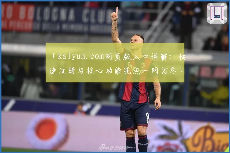 「kaiyun.com网页版入口详解：快速注册与核心功能亮点一网打尽」