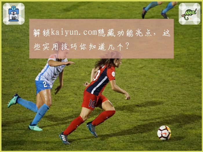 解锁kaiyun.com隐藏功能亮点,这些实用技巧你知道几个?