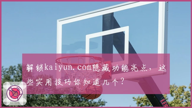 解锁kaiyun.com隐藏功能亮点，这些实用技巧你知道几个？