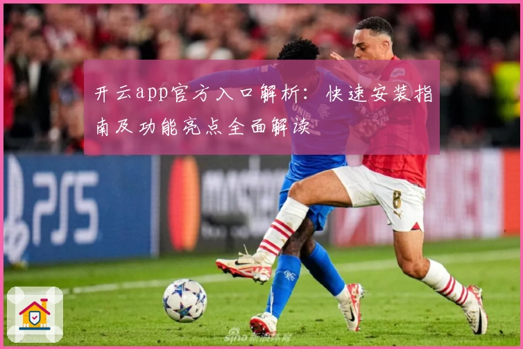开云app官方入口解析：快速安装指南及功能亮点全面解读