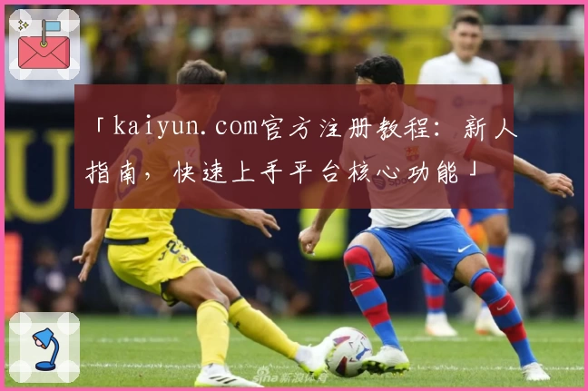 「kaiyun.com官方注册教程：新人指南，快速上手平台核心功能」