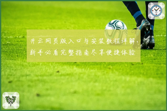 开云网页版入口与安装教程详解，新手必看完整指南尽享便捷体验