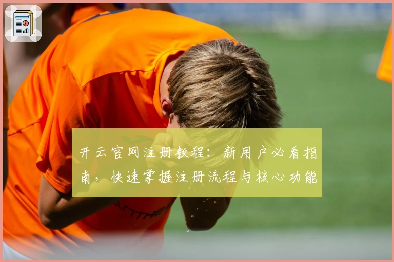 开云官网注册教程：新用户必看指南，快速掌握注册流程与核心功能亮点
