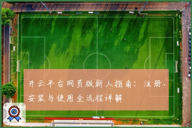 开云平台网页版新人指南：注册、安装与使用全流程详解