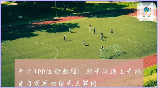 开云app注册教程：新手快速上手指南与实用功能亮点解析