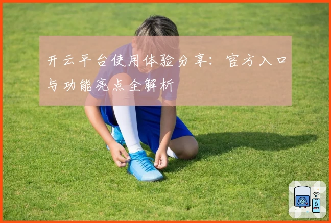 开云平台使用体验分享：官方入口与功能亮点全解析