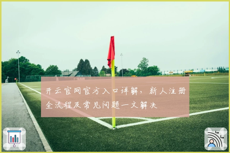 开云官网官方入口详解,新人注册全流程及常见问题一文解决