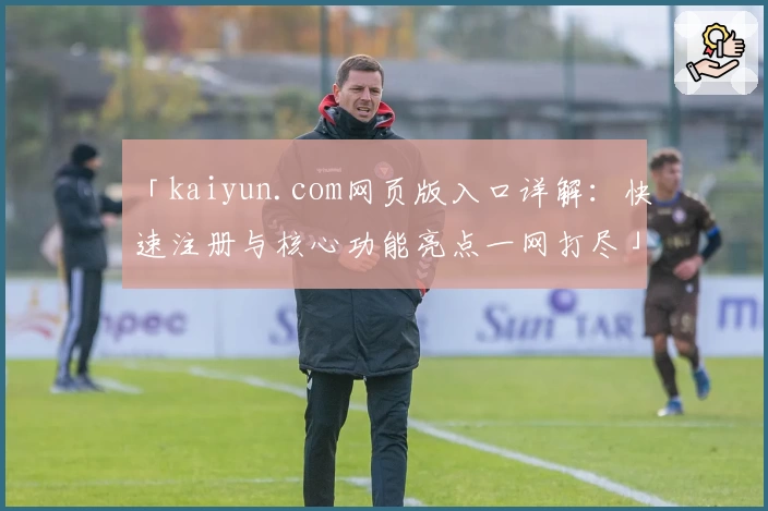 「kaiyun.com网页版入口详解：快速注册与核心功能亮点一网打尽」