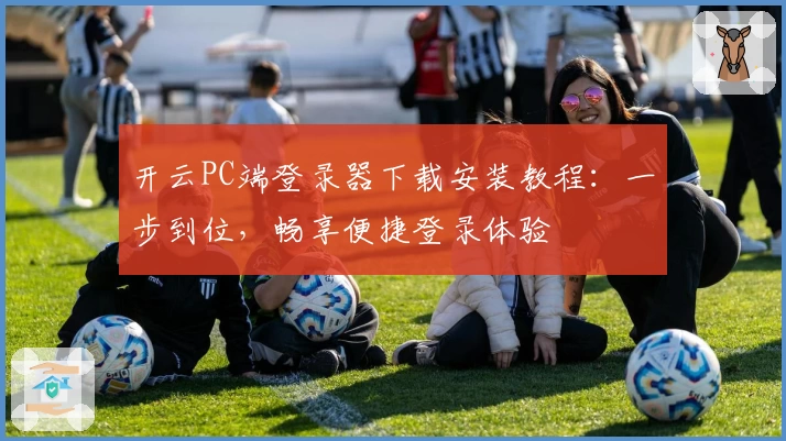 开云PC端登录器下载安装教程：一步到位，畅享便捷登录体验