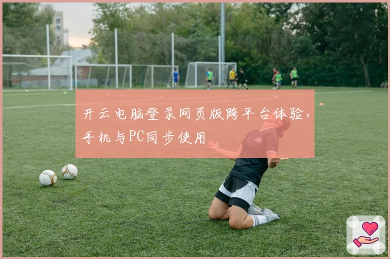 开云电脑登录网页版跨平台体验，手机与PC同步使用