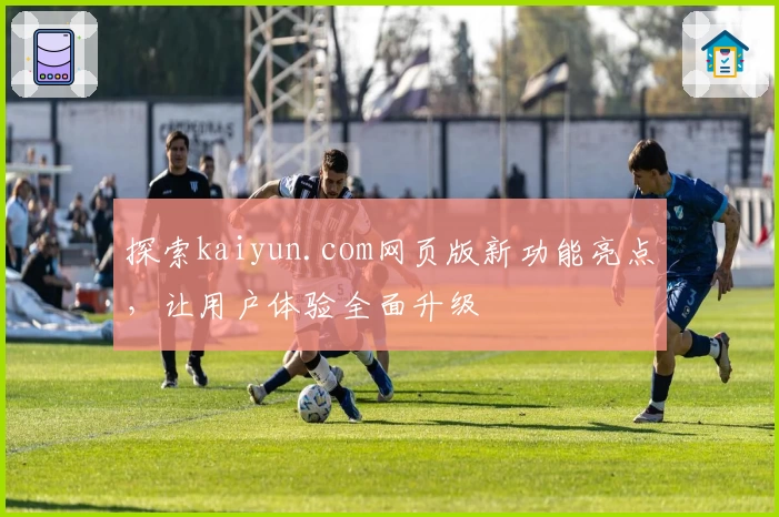 探索kaiyun.com网页版新功能亮点，让用户体验全面升级
