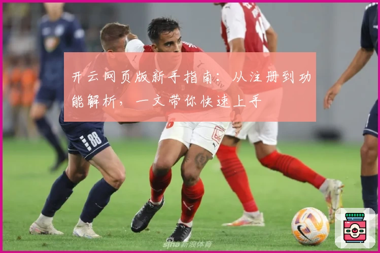 开云网页版新手指南：从注册到功能解析，一文带你快速上手