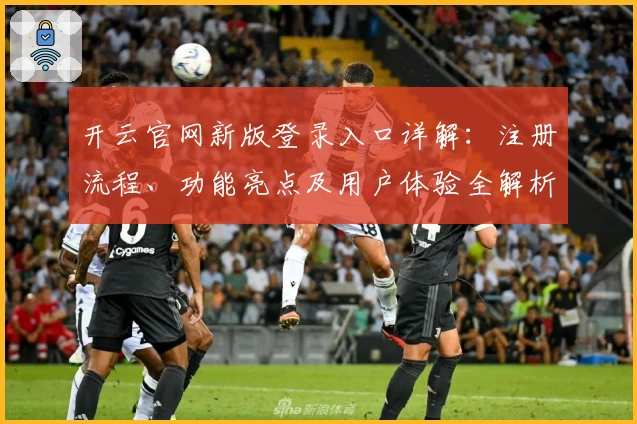 开云官网新版登录入口详解：注册流程、功能亮点及用户体验全解析