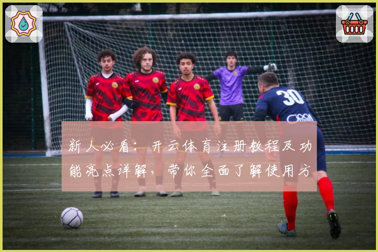 新人必看：开云体育注册教程及功能亮点详解，带你全面了解使用方法