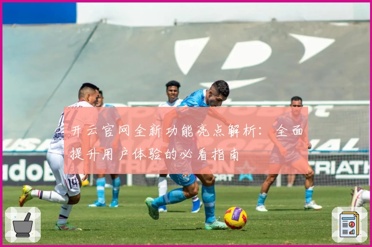 开云官网全新功能亮点解析:全面提升用户体验的必看指南