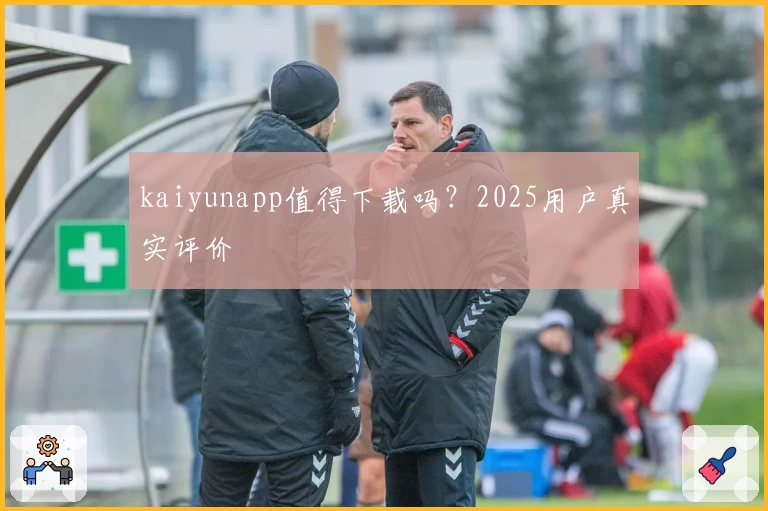 kaiyunapp值得下载吗？2025用户真实评价