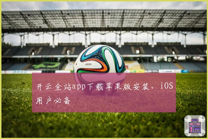 开云全站app下载苹果版安装，iOS用户必备