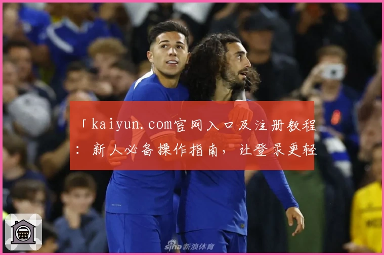 「kaiyun.com官网入口及注册教程：新人必备操作指南，让登录更轻松！」