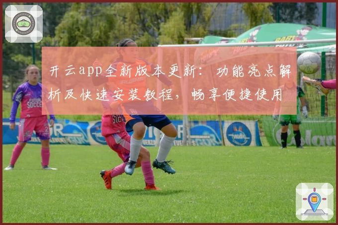 开云app全新版本更新:功能亮点解析及快速安装教程,畅享便捷使用体验