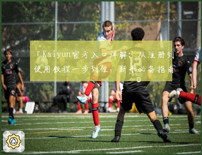 「Kaiyun官方入口详解:从注册到使用教程一步到位,新手必备指南」