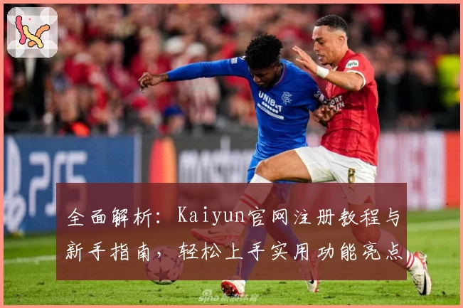 全面解析：Kaiyun官网注册教程与新手指南，轻松上手实用功能亮点
