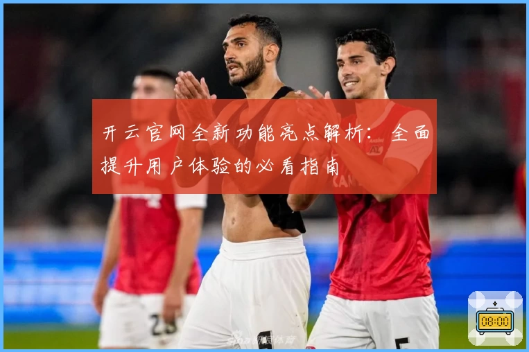开云官网全新功能亮点解析：全面提升用户体验的必看指南