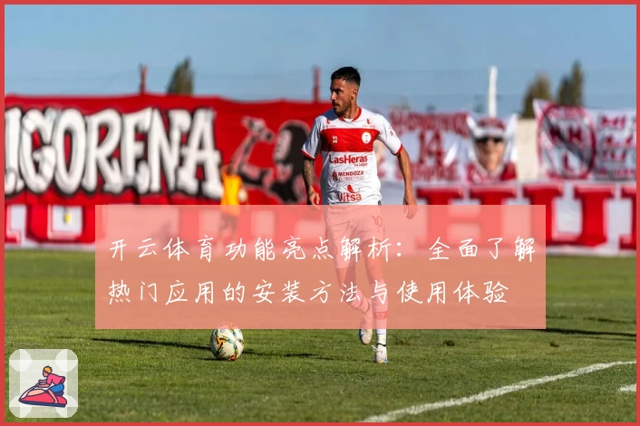 开云体育功能亮点解析：全面了解热门应用的安装方法与使用体验