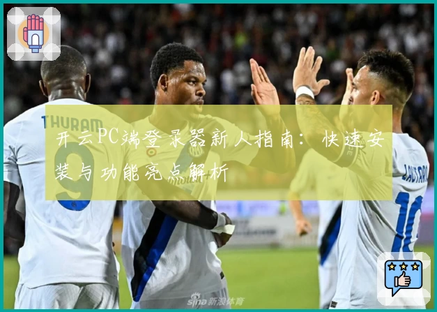 开云PC端登录器新人指南：快速安装与功能亮点解析