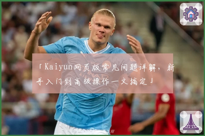 「Kaiyun网页版常见问题详解，新手入门到高级操作一文搞定」