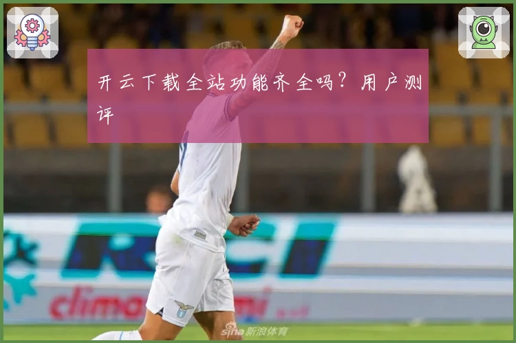 开云下载全站功能齐全吗？用户测评