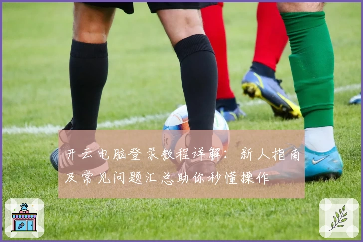 开云电脑登录教程详解：新人指南及常见问题汇总助你秒懂操作
