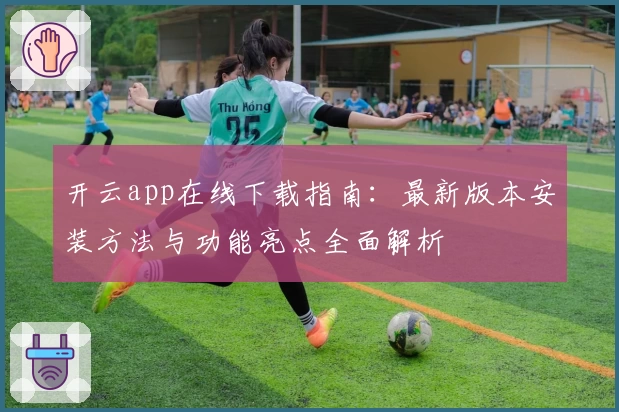 开云app在线下载指南：最新版本安装方法与功能亮点全面解析