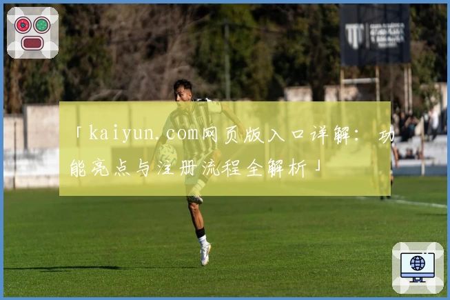 「kaiyun.com网页版入口详解：功能亮点与注册流程全解析」