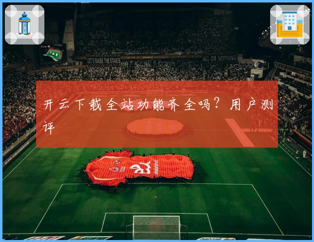 开云下载全站功能齐全吗？用户测评