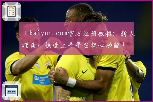 「kaiyun.com官方注册教程：新人指南，快速上手平台核心功能」