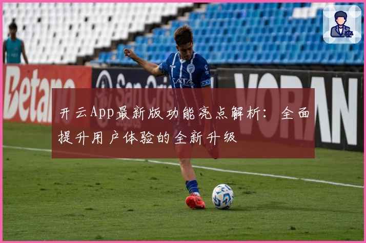 开云App最新版功能亮点解析：全面提升用户体验的全新升级
