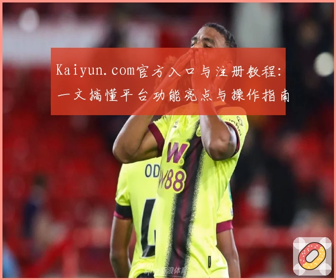 Kaiyun.com官方入口与注册教程：一文搞懂平台功能亮点与操作指南